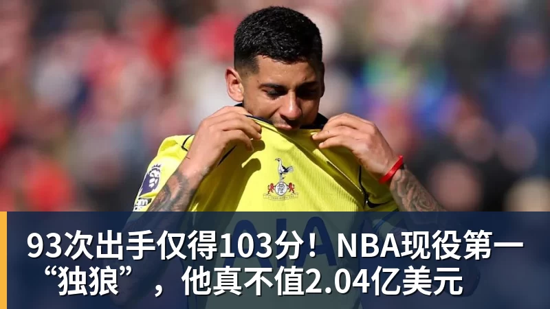 93次出手仅得103分！NBA现役第一“独狼”，他真不值2.04亿美元 - 乐竞体育(中国)官方网站 - LEJING SPORTS